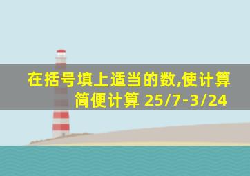 在括号填上适当的数,使计算简便计算 25/7-3/24